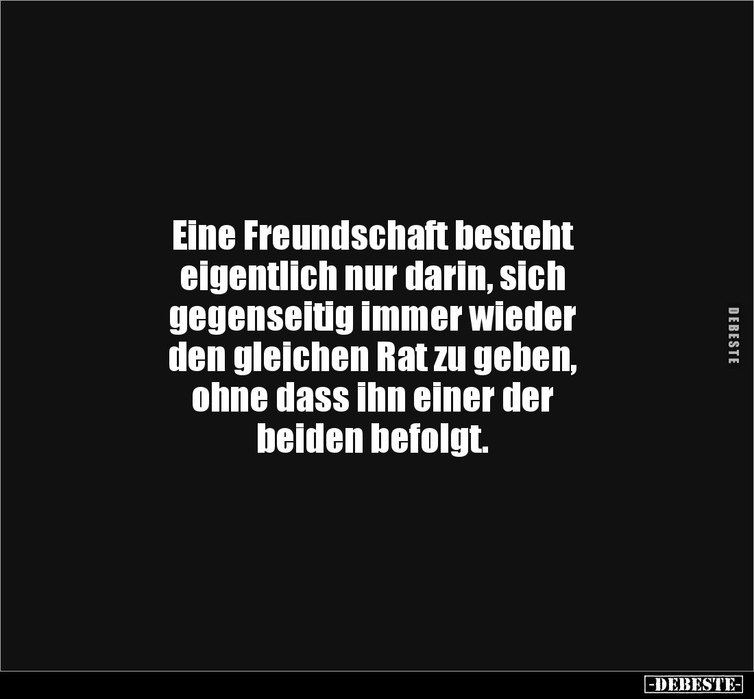 Eine Freundschaft besteht
eigentlich nur darin, sich
gegenseitig immer wieder
den gleichen Rat zu geben,
ohne dass ih...