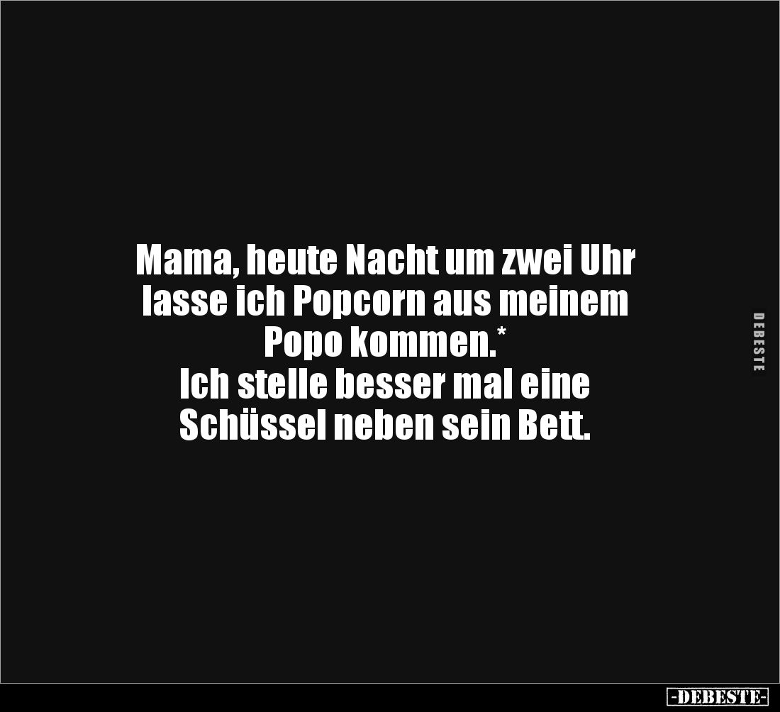 Mama, heute Nacht um zwei Uhr 
lasse ich Popcorn aus meinem 
Popo kommen.*
Ich stelle besser mal eine 
Schüssel neben sei...