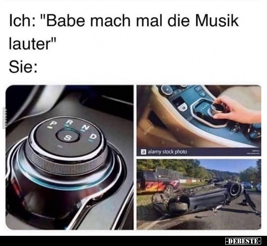 Ich: "Babe mach mal die Musik lauter"..