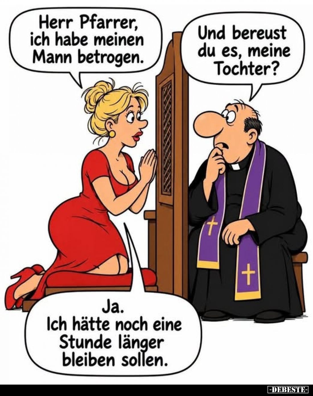 Herr Pfarrer, ich habe meinen Mann betrogen.
-
Und bereust du es, meine Tochter?
-
Ja. Ich hätte noch eine Stunde länger ...
