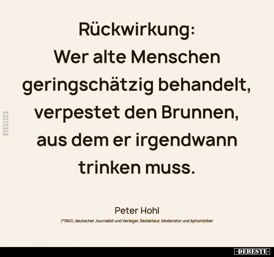 Rückwirkung:
Wer alte Menschen geringschätzig behandelt, verpestet den Brunnen, aus dem er irgendwann trinken muss.