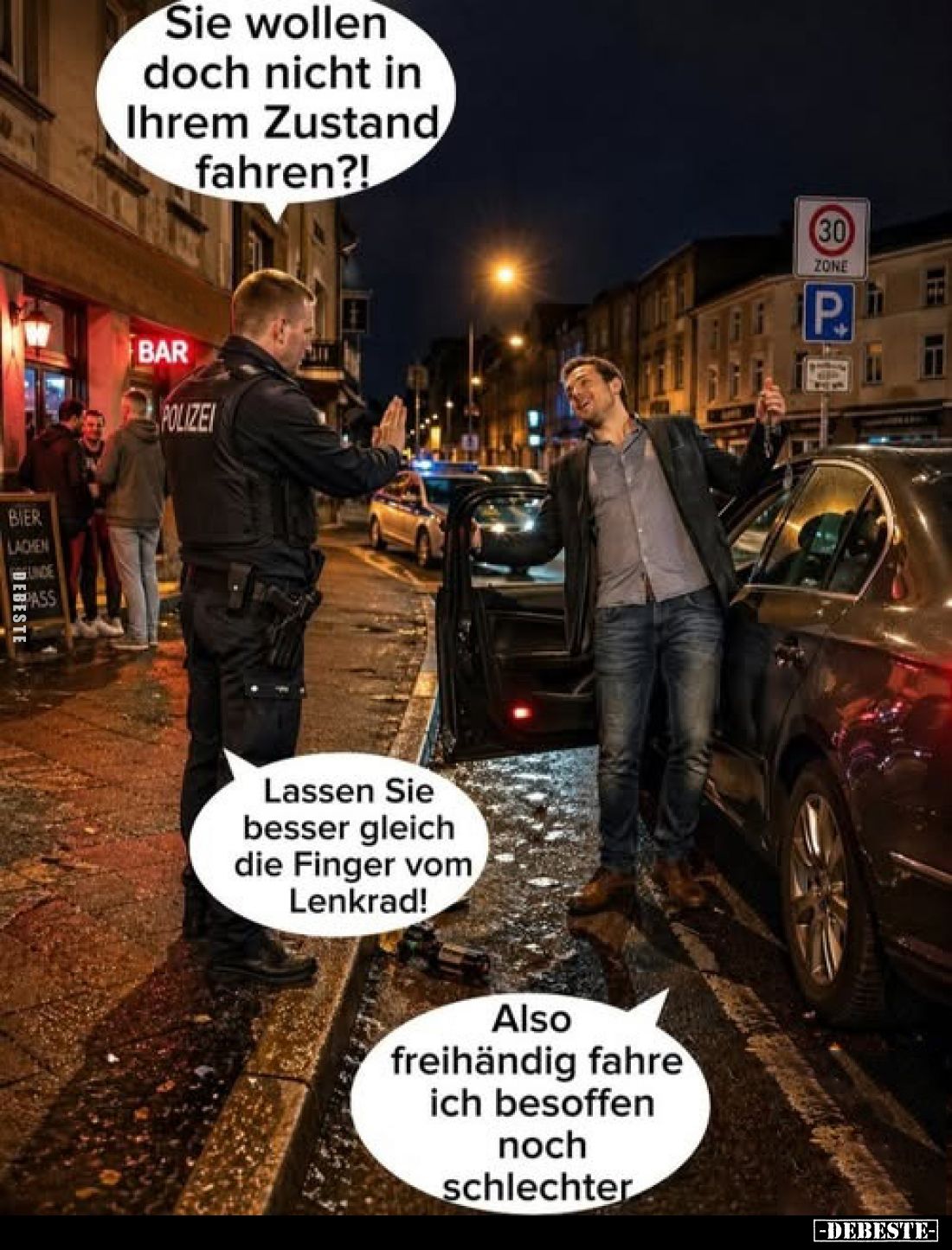 Sie wollen doch nicht in Ihrem Zustand fahren?!
-
Lassen Sie besser gleich die Finger vom Lenkrad!
-
Also freihändig fahr...