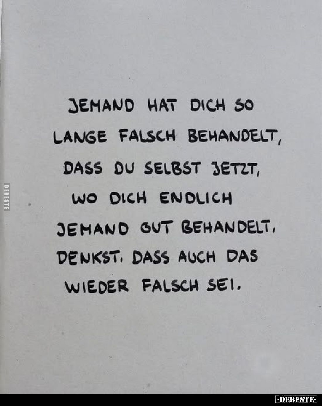 Jemand hat dich so lange falsch behandelt, dass du selbst jetzt, wo dich endlich jemand gut behandelt, denkst. Dass auch das ...