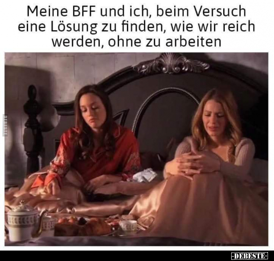 Meine BFF und ich, beim Versuch eine Lösung zu finden, wie wir reich werden, ohne zu arbeiten