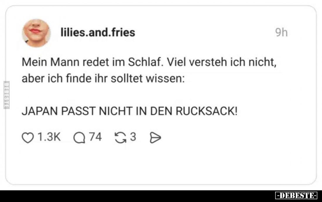 Mein Mann redet im Schlaf.
Viel versteh ich nicht, aber ich finde ihr solltet wissen:
Japan passt nicht in den Rucksack!