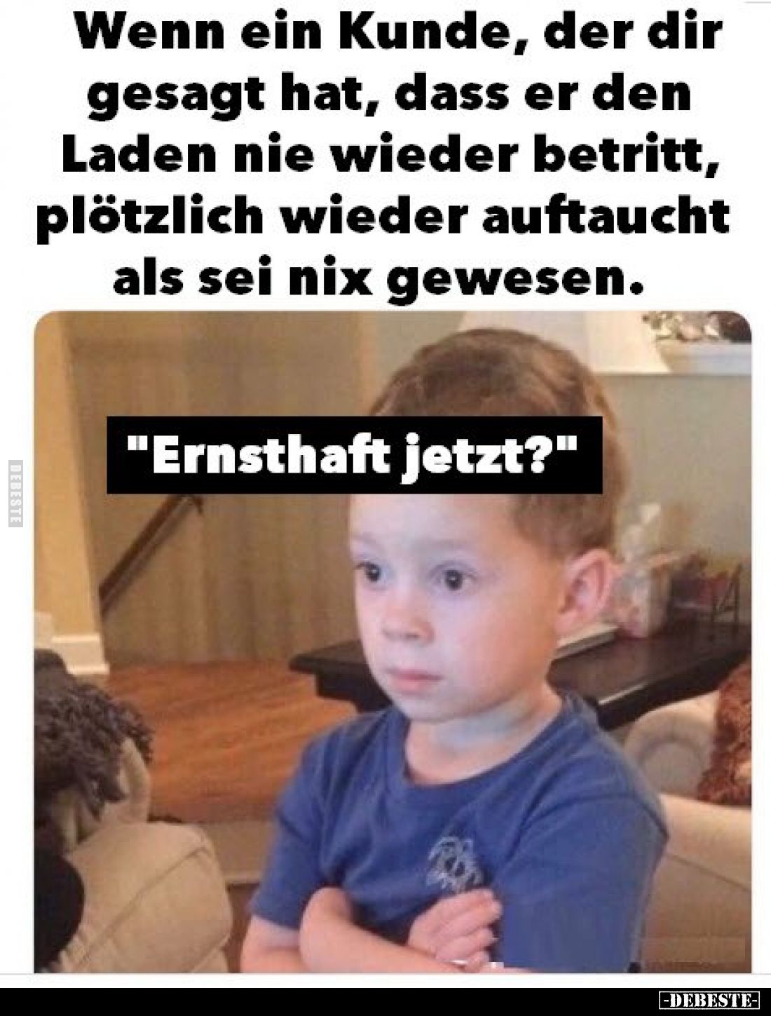 Wenn ein Kunde, der dir
gesagt hat, dass er den
Laden nie wieder betritt,
plötzlich wieder auftaucht
als sei nix gewesen.