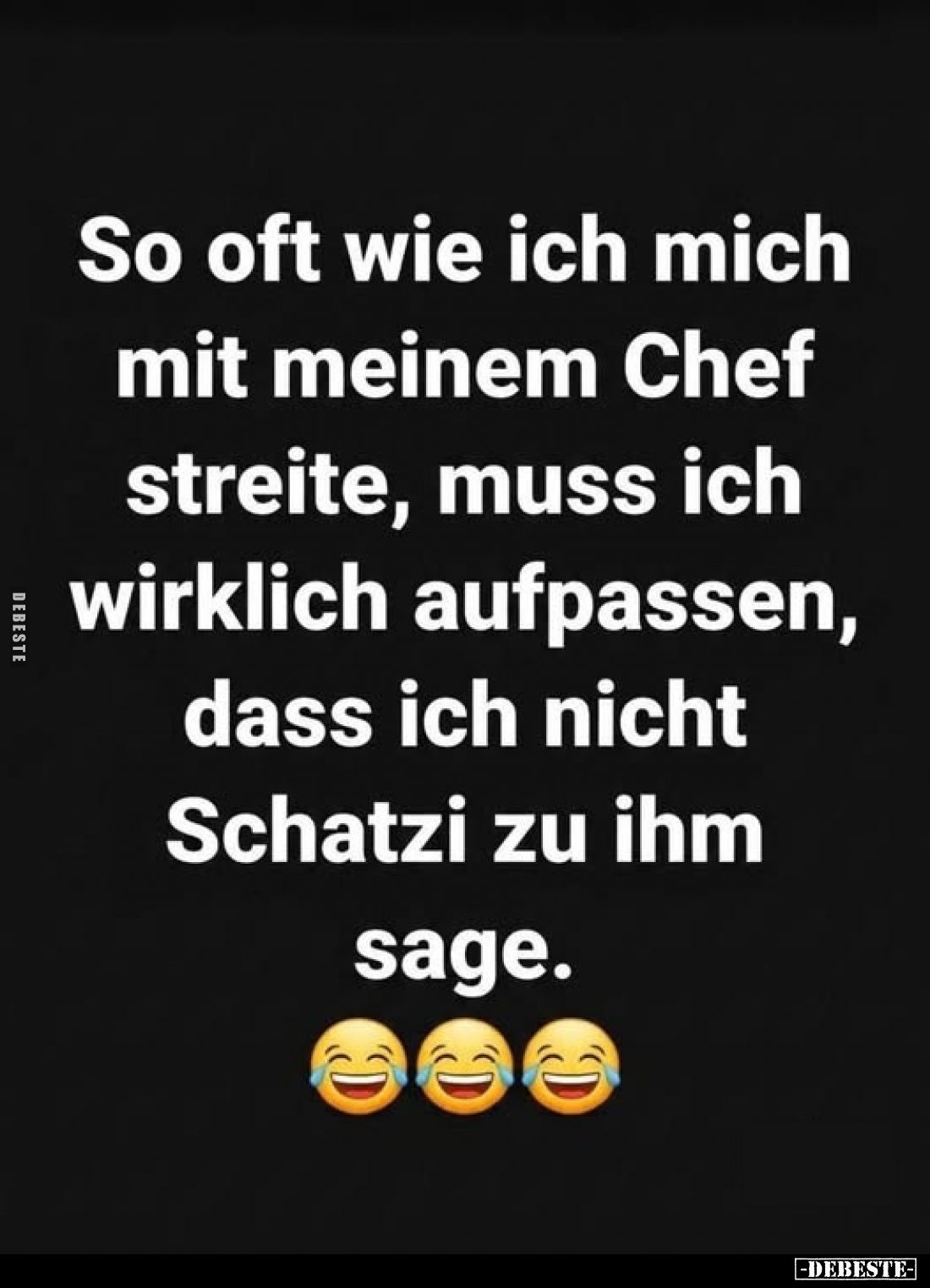 So oft wie ich mich mit meinem Chef streite, muss ich wirklich aufpassen, dass ich nicht Schatzi zu ihm sage.