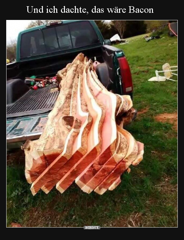 Und ich dachte, das wäre Bacon..