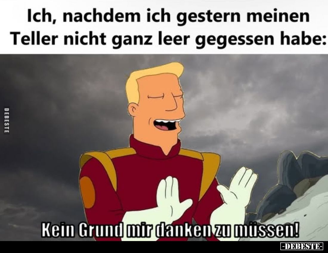 Ich, nachdem ich gestern meinen Teller nicht ganz leer gegessen habe:
Kein Grund mir danken zu müssen!