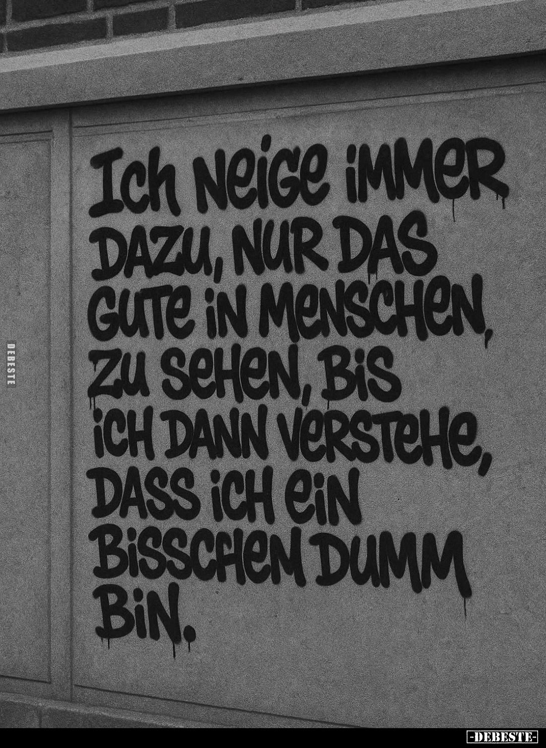 Ich neige immer dazu, nur das gute in Menschen, zu sehen, bis ich dann verstehe, dass ich ein bisschen dumm bin.