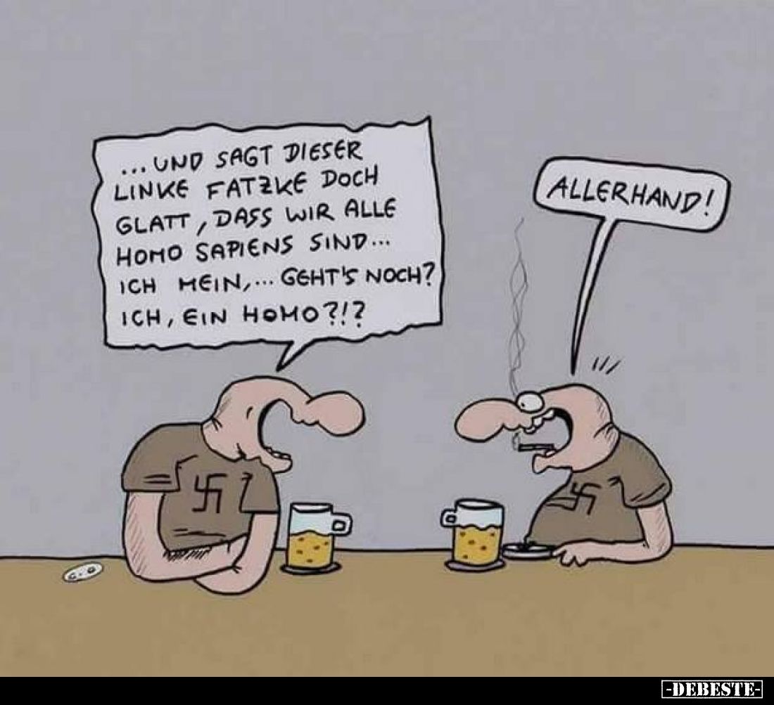 Und sagt dieser linke Fatzke doch glatt, dass wir alle Homo Sapiens sind... ich mein,... geht's noch? Ich, ein Homo?!? - Alle...