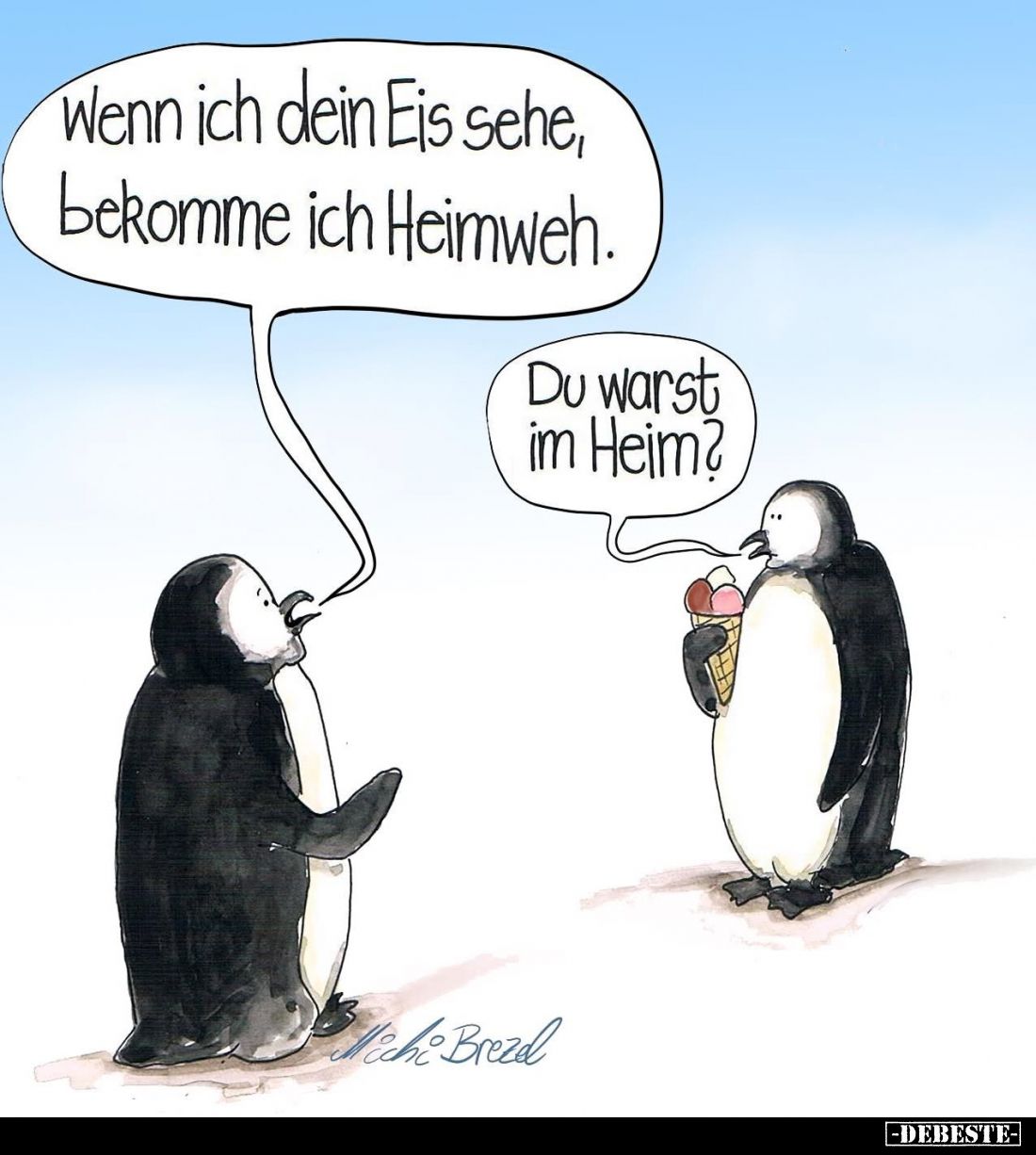 Wenn ich dein Eis sehe, bekomme ich Heimweh.
-
Du warst im Heim?