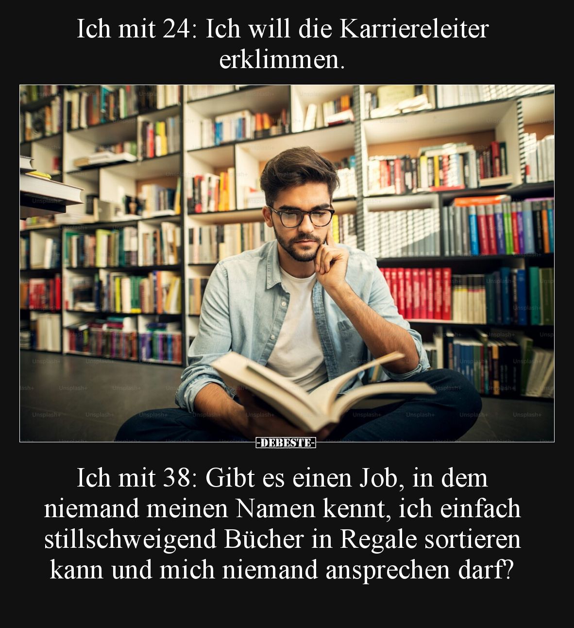 Ich mit 24: Ich will die Karriereleiter erklimmen.

Ich mit 38: Gibt es einen Job, in dem niemand meinen Namen kennt, ich e...