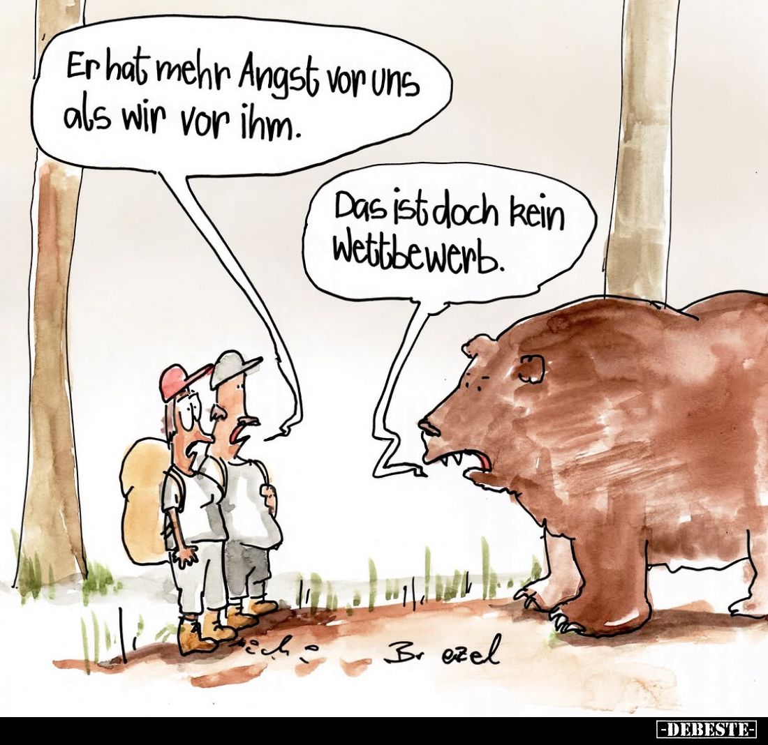 Er hat mehr Angst vor uns als wir vor ihm. -
Das ist doch kein Wettbewerb.