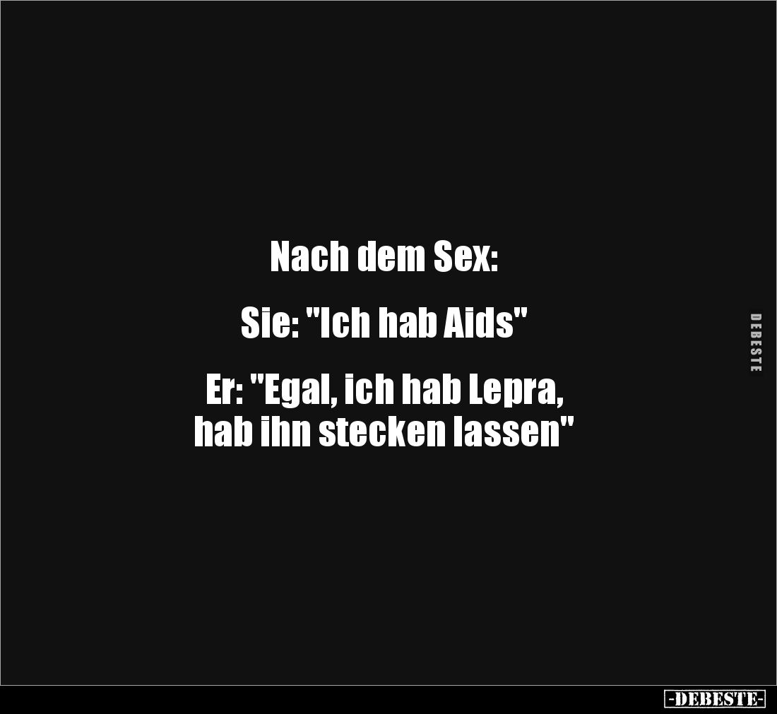 Nach dem Sex:


Sie: "Ich hab Aids"


Er: "Egal, ich hab Lepra, 
hab ihn stecken lassen"