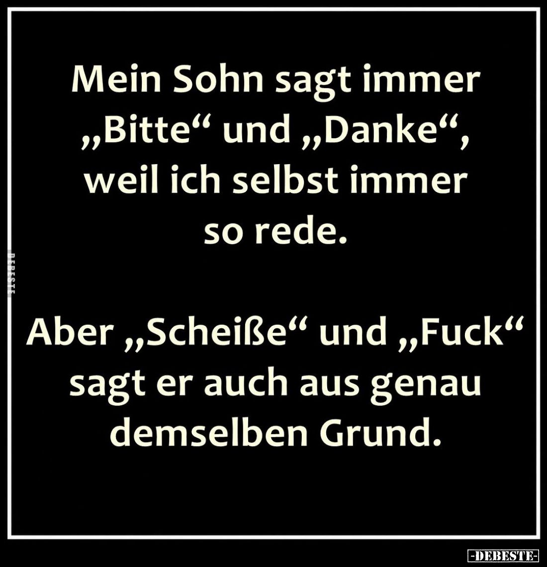Mein Sohn sagt immer „Bitte“ und „Danke“, weil ich selbst immer so rede.
Aber „Scheiße“ und „Fuck“ sagt er auch aus genau de...