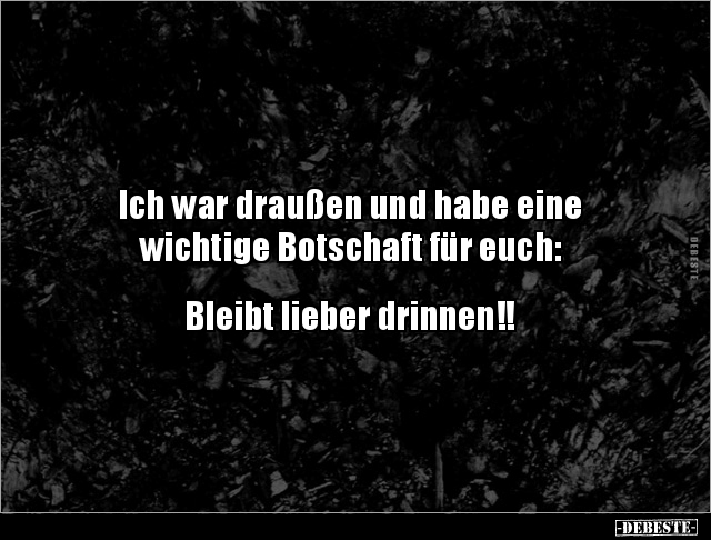 Ich war draußen und habe eine
wichtige Botschaft für euch:


Bleibt lieber drinnen!!