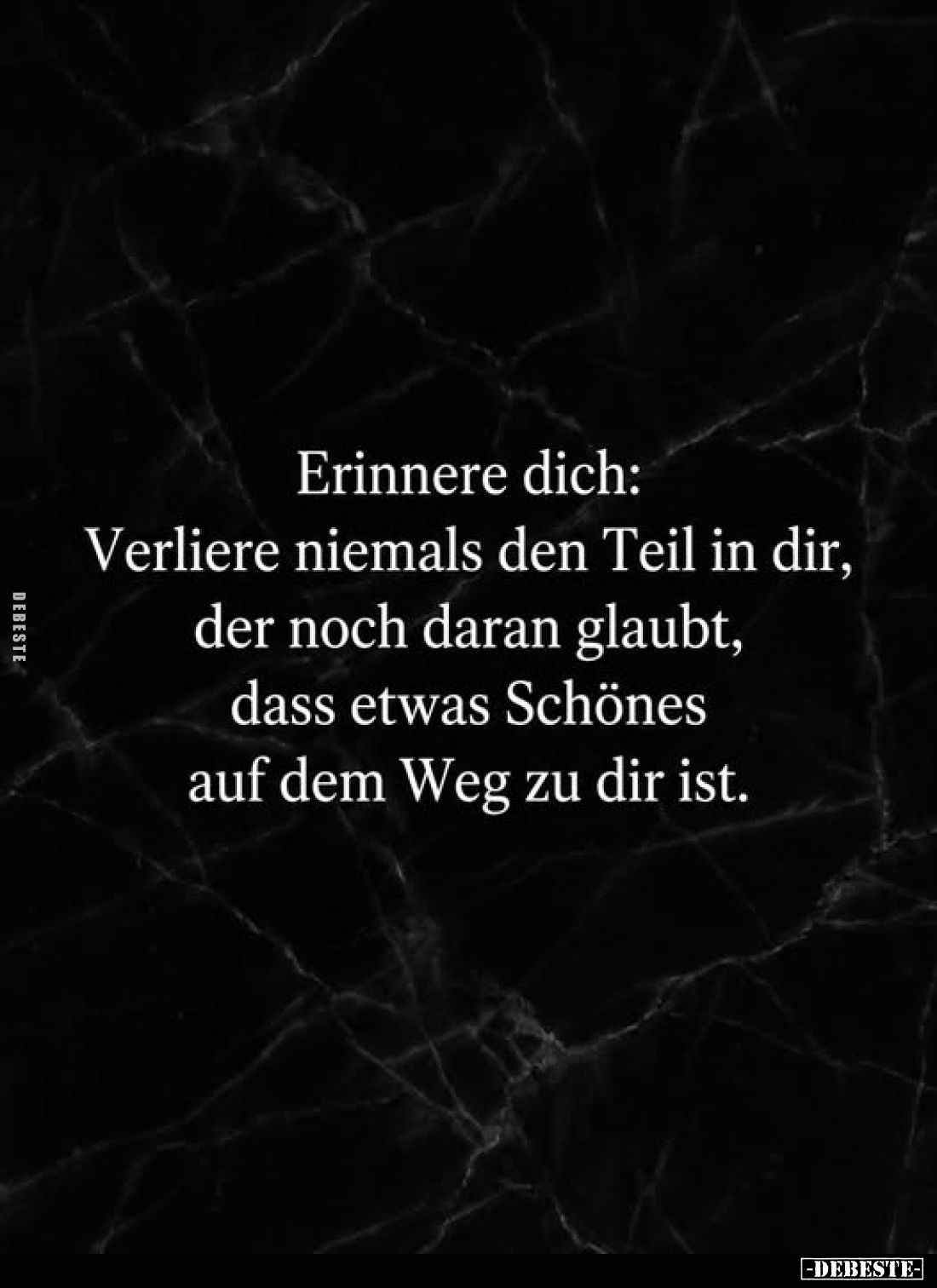 Erinnere dich:
Verliere niemals den Teil in dir,
der noch daran glaubt,
dass etwas Schönes
auf dem Weg zu dir ist.
