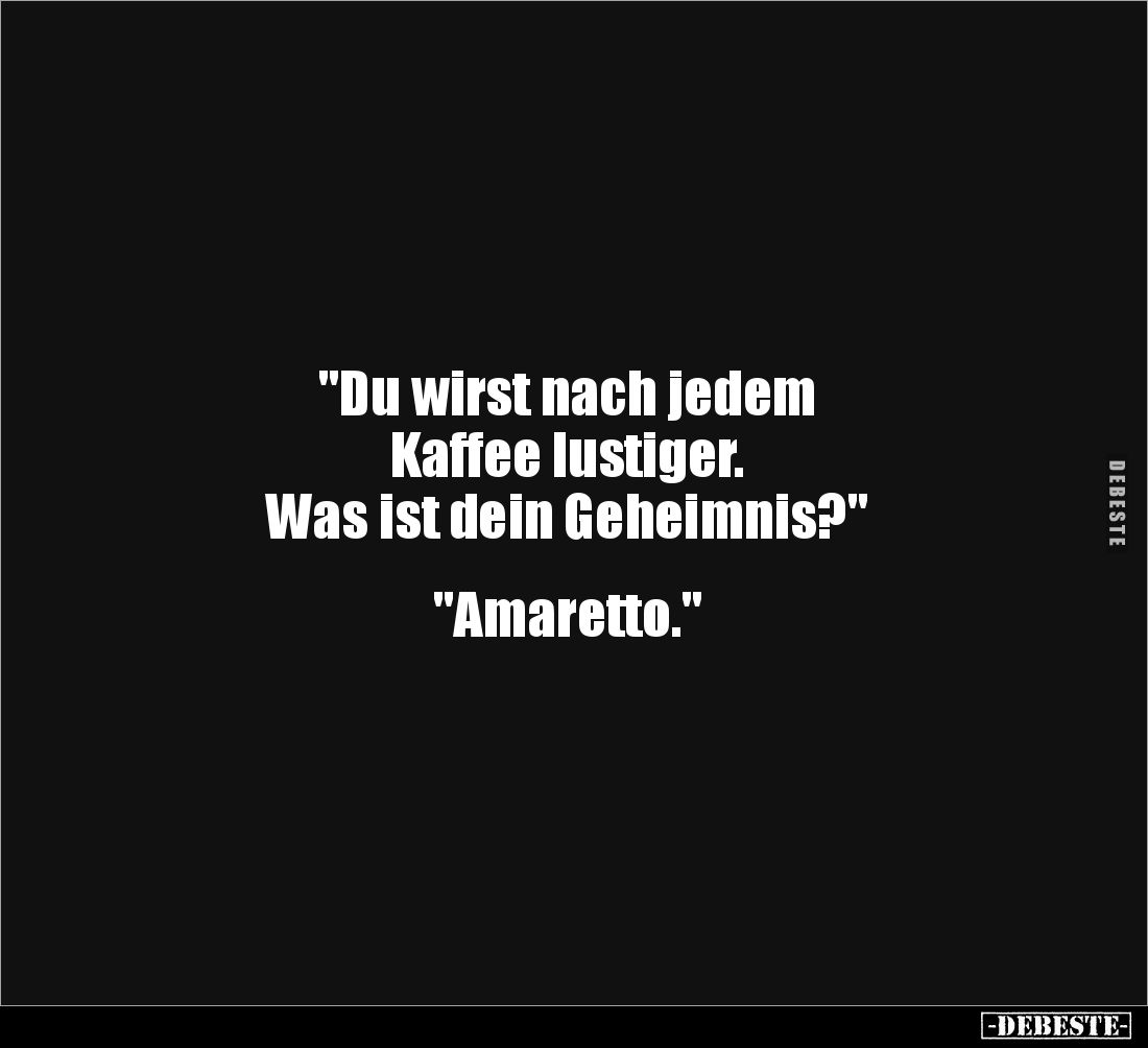 "Du wirst nach jedem 
Kaffee lustiger. 
Was ist dein Geheimnis?"


"Amaretto."