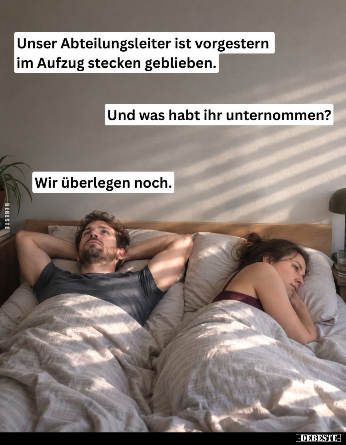 Unser Abteilungsleiter ist vorgestern im Aufzug stecken geblieben.
-
Und was habt ihr unternommen?
-
Wir überlegen noch.