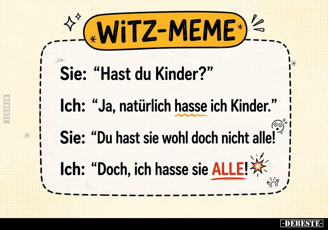 Sie: "Hast du Kinder?" -
Ich: "Ja, natürlich hasse ich Kinder." -
Sie: "Du hast sie wohl doch nich...