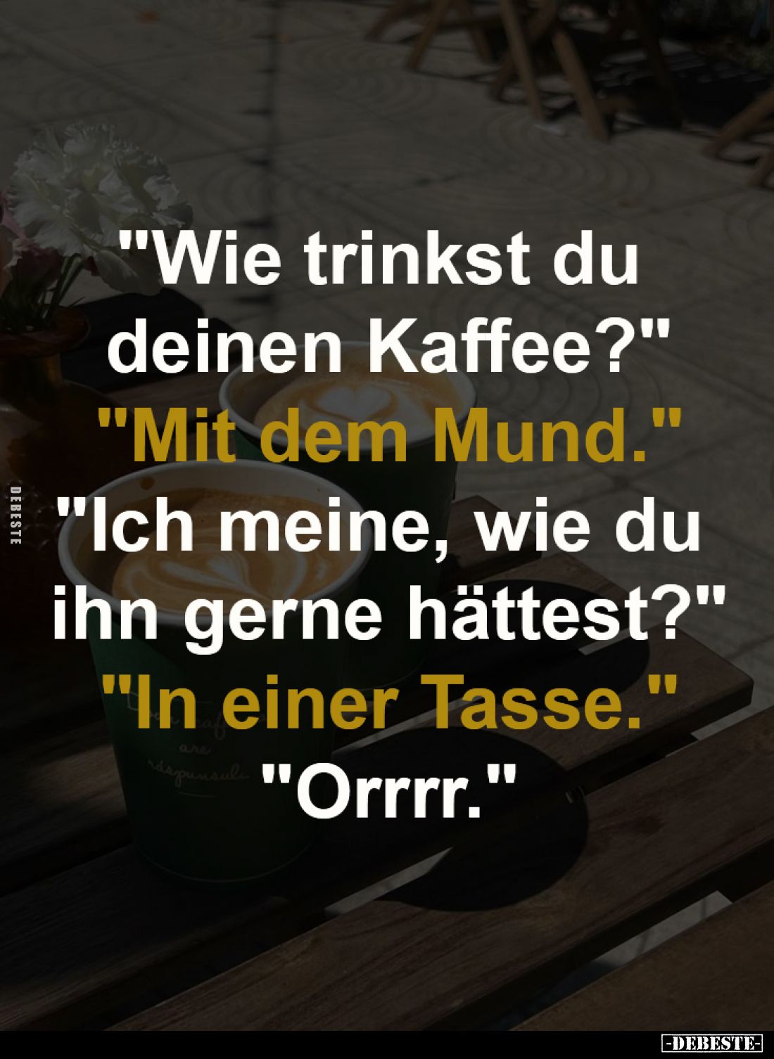 "Wie trinkst du deinen Kaffee?" -
"Mit dem Mund." -
"Ich meine, wie du ihn gerne hättest?" -...