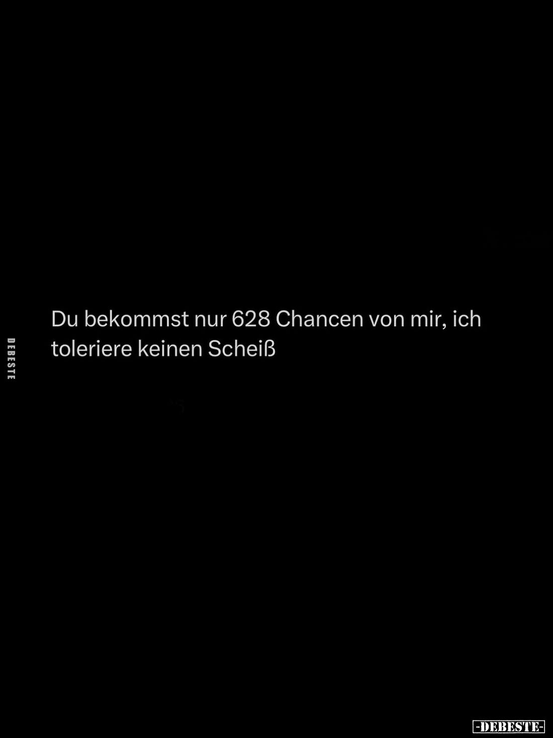 Du bekommst nur 628 Chancen von mir, ich toleriere keinen Scheiß