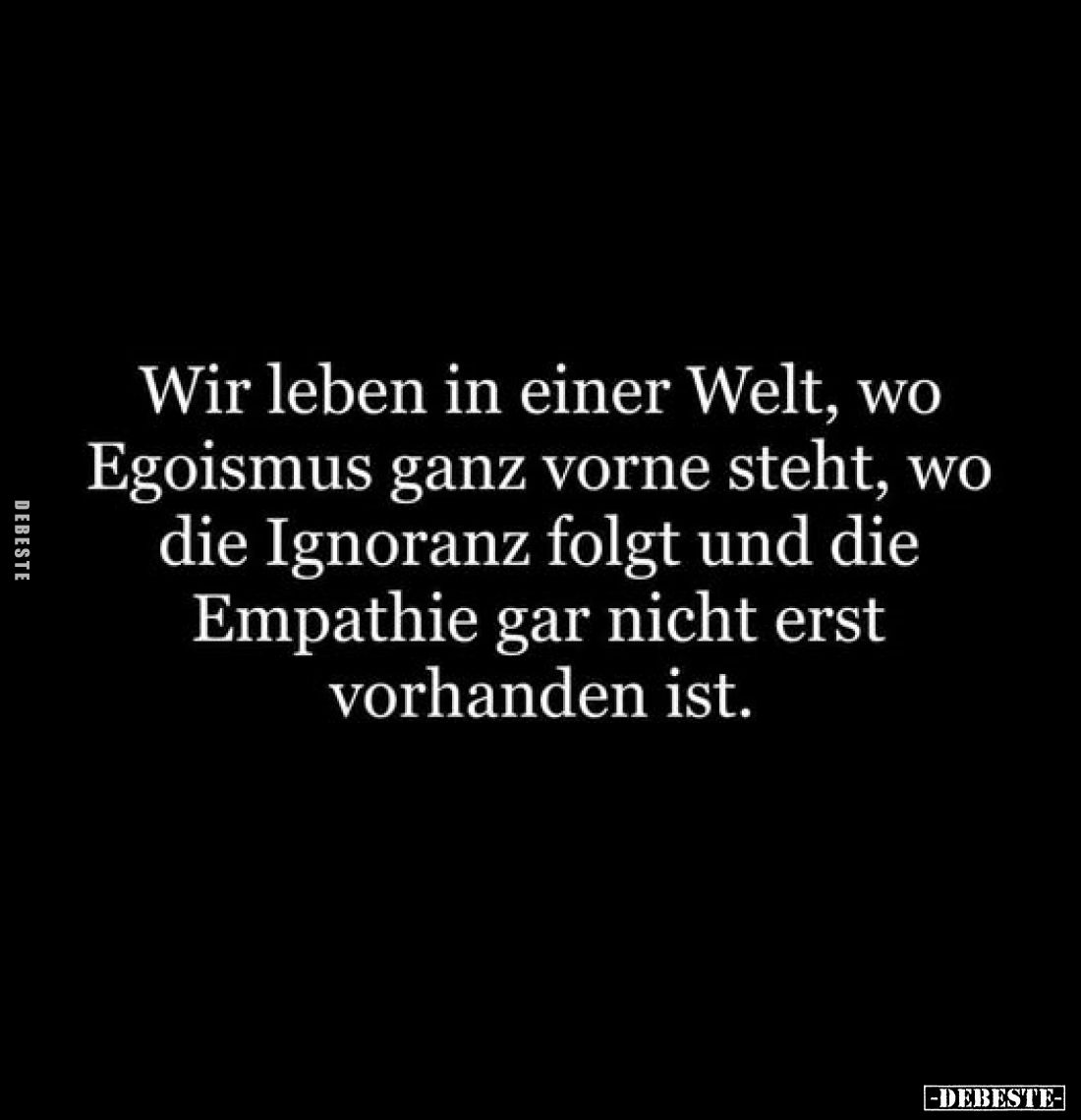 Wir leben in einer Welt, wo Egoismus ganz vorne steht, wo die Ignoranz folgt und die Empathie gar nicht erst vorhanden ist.