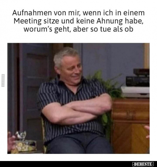 Aufnahmen von mir, wenn ich in einem Meeting sitze und keine Ahnung habe, worum's geht, aber so tue als ob