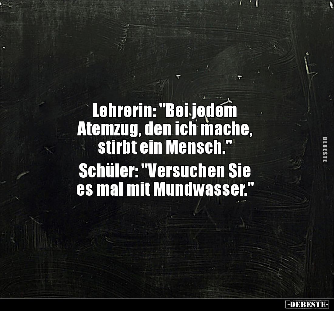 Lehrerin: "Bei jedem 
Atemzug, den ich mache, 
stirbt ein Mensch."

Schüler: "Versuchen Sie 
es mal mit M...