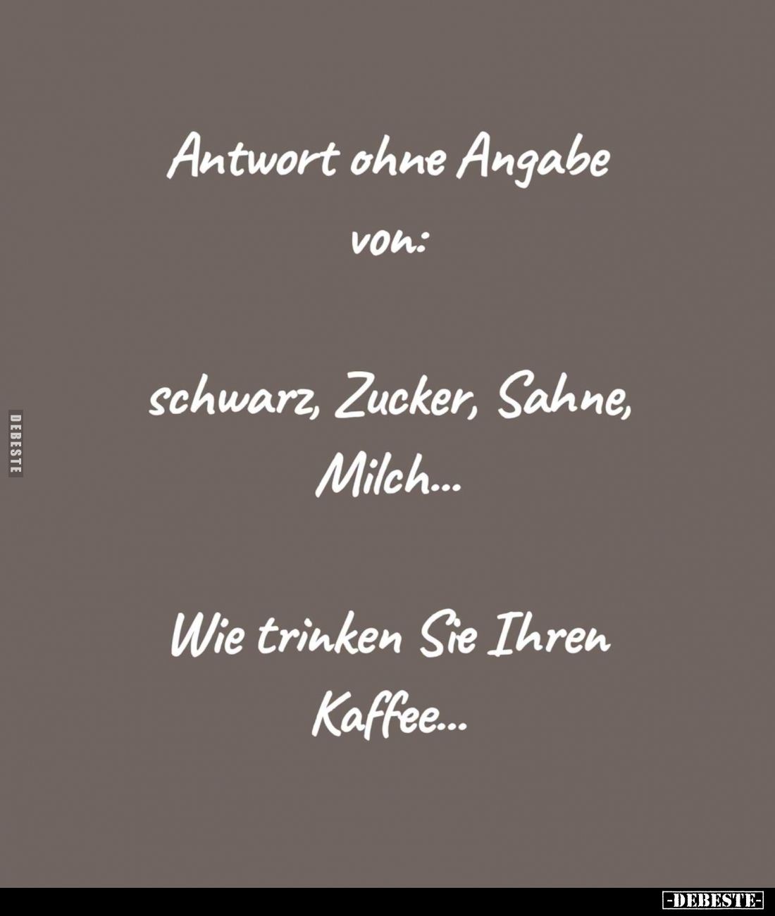 Antwort ohne Angabe von:

schwarz, Zucker, Sahne, Milch...

Wie trinken Sie Ihren Kaffee...