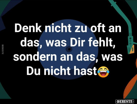 Denk nicht zu oft an das, was Dir fehlt, sondern an das..