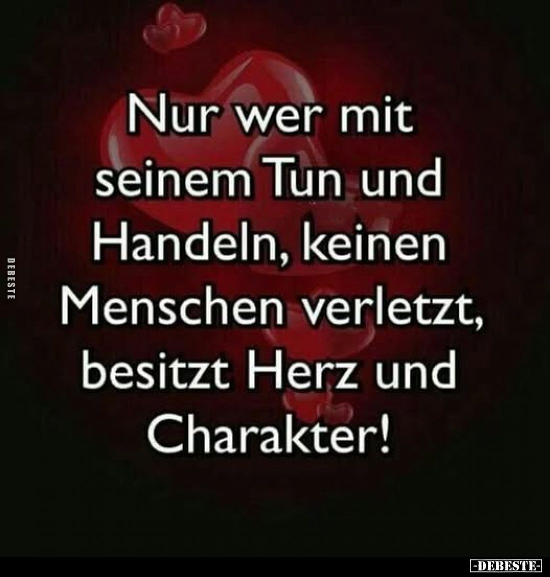 Nur wer mit seinem Tun und Handeln, keinen Menschen verletzt, besitzt Herz und Charakter!