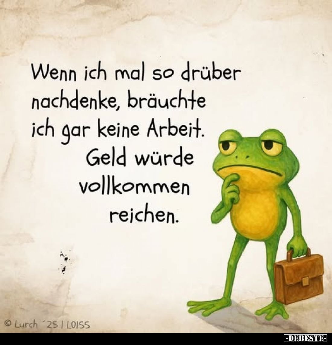 Wenn ich mal so drüber nachdenke, bräuchte ich gar keine Arbeit.
Geld würde vollkommen reichen.
