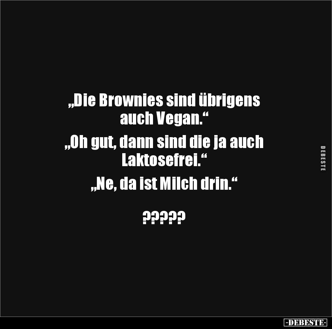 „Die Brownies sind übrigens 
auch Vegan.“ 

„Oh gut, dann sind die ja auch 
Laktosefrei.“

„Ne, da ist Milch drin.“

...