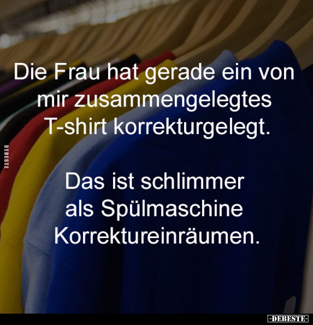 Die Frau hat gerade ein von
mir zusammengelegtes
T-shirt korrekturgelegt.
Das ist schlimmer
als Spülmaschine
Korre...