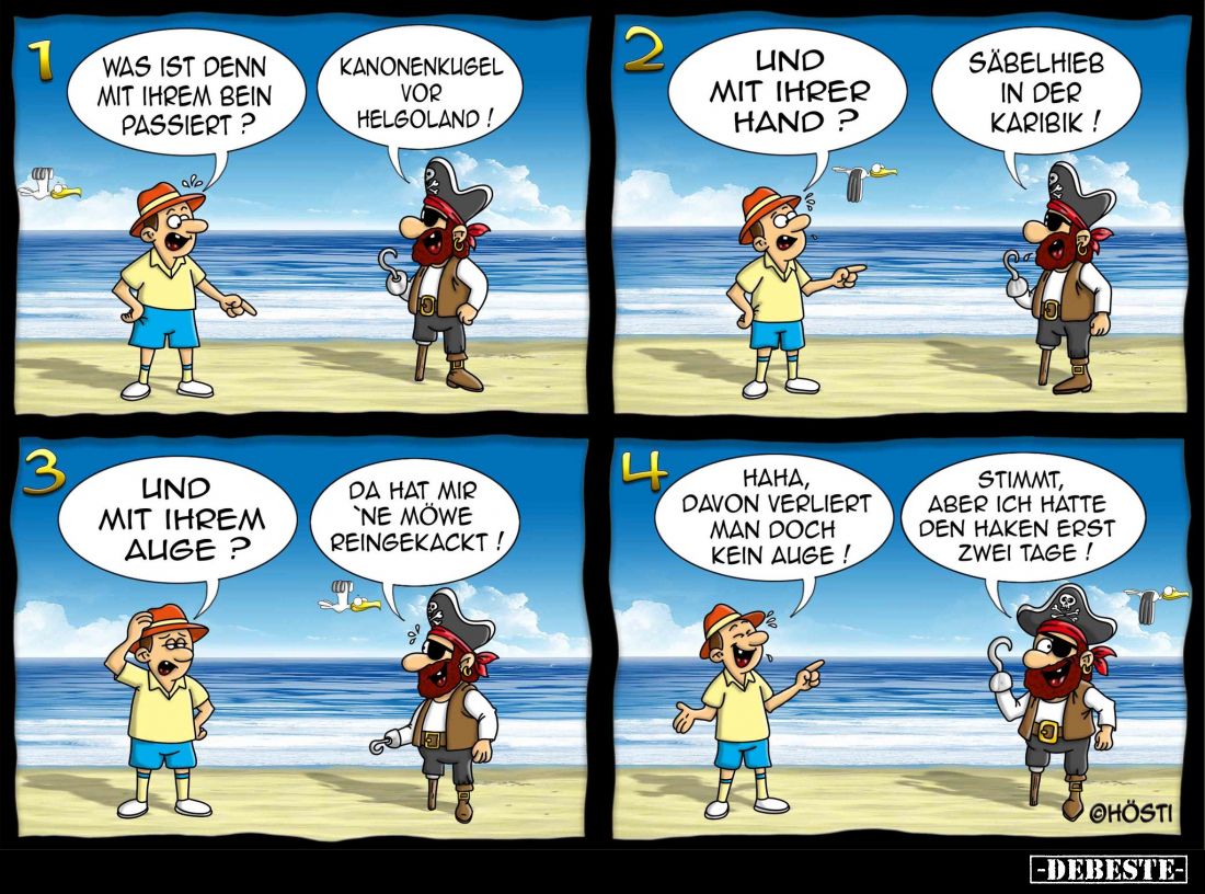 Was ist denn mit ihrem Bein passiert?
-
Kanonenkugel vor Helgoland! - Und mit ihrer Hand? -
Säbelhieb in der Karibik! - Un...