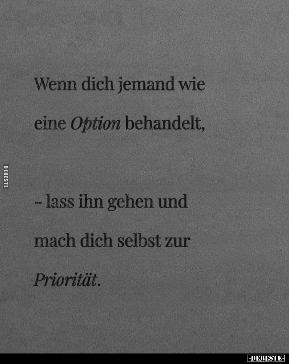 Wenn dich jemand wie eine Option behandelt,
- lass ihn gehen und mach dich selbst zur Priorität.