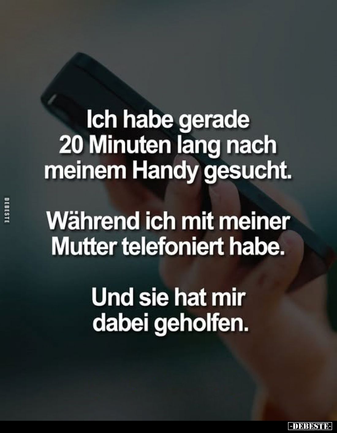 Ich habe gerade 20 Minuten lang nach meinem Handy gesucht.
Während ich mit meiner Mutter telefoniert habe.
Und sie hat mir ...