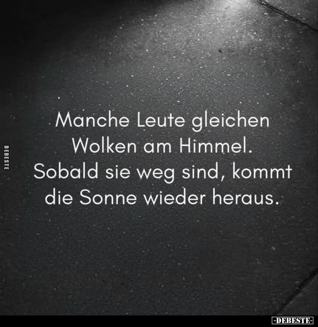 Manche Leute gleichen Wolken am Himmel.
Sobald sie weg sind, kommt die Sonne wieder heraus.