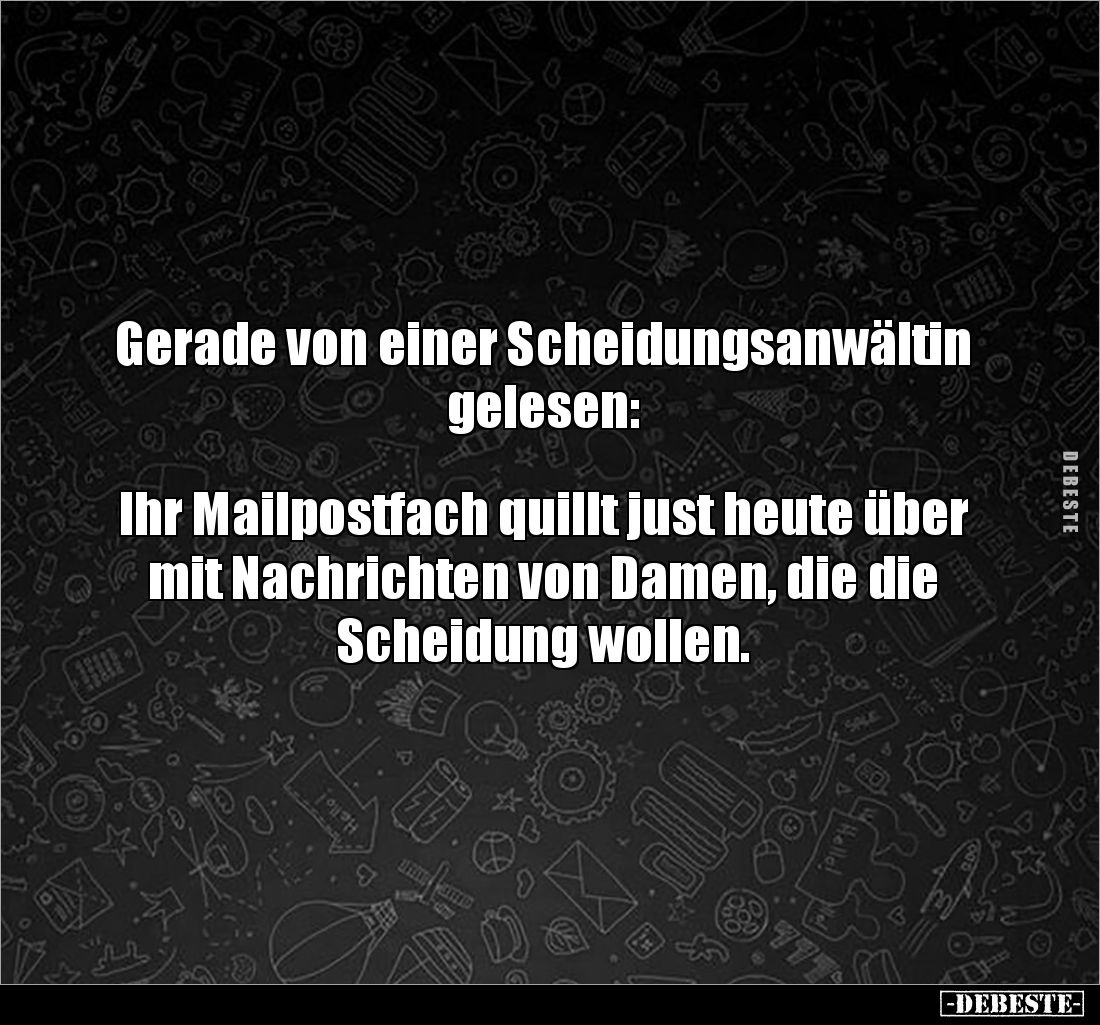 Gerade von einer Scheidungsanwältin gelesen: 


Ihr Mailpostfach quillt just heute über mit Nachrichten von Damen, die die...