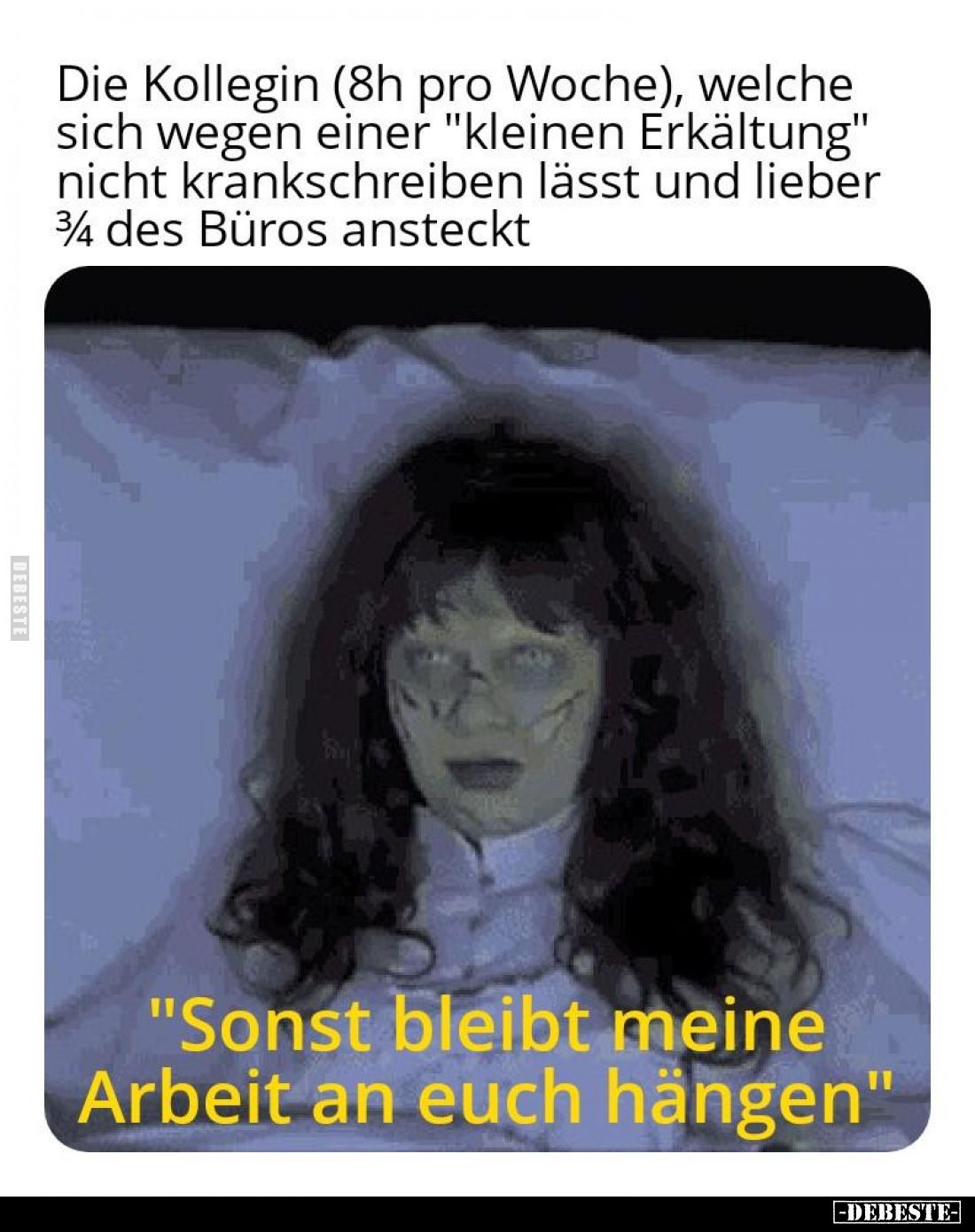 Die Kollegin (8h pro Woche), welche sich wegen einer "kleinen Erkältung" nicht krankschreiben lässt und lieber 3/4 ...