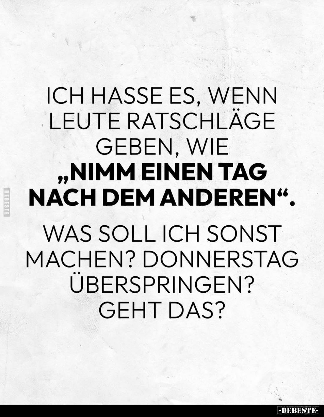 Ich hasse es, wenn Leute Ratschläge geben, wie „Nimm einen Tag nach dem anderen".
Was soll ich sonst machen? Donnerstag...