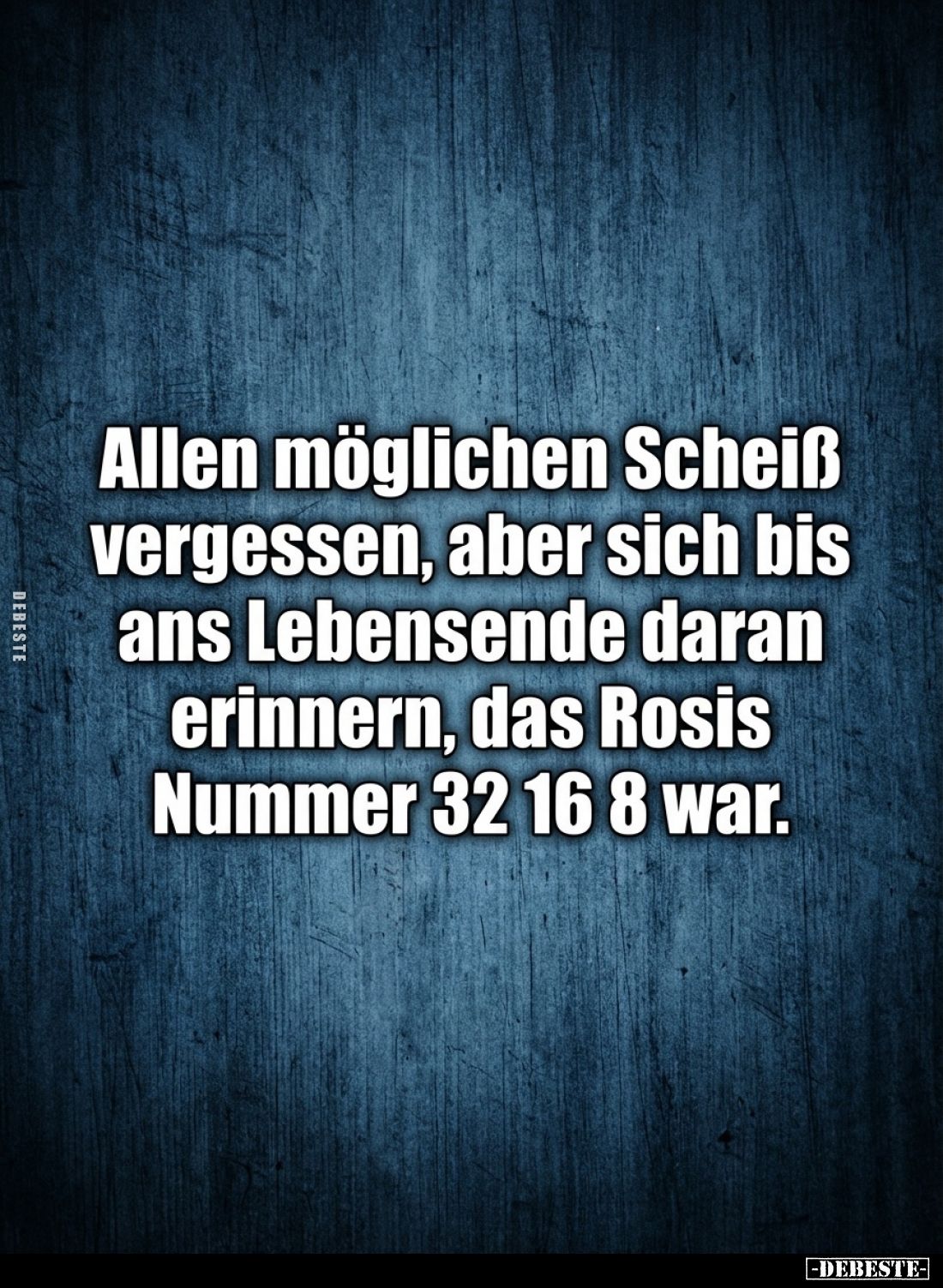 Allen möglichen Scheiß vergessen, aber sich bis ans Lebensende daran erinnern, das Rosis Nummer 32 16 8 war.