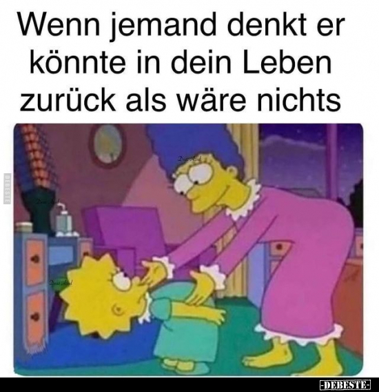 Wenn jemand denkt er könnte in dein Leben zurück als wäre nichts