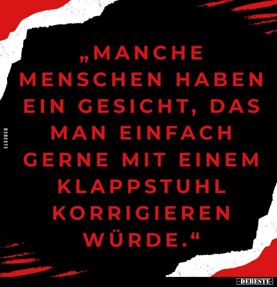 "Manche Menschen haben ein Gesicht, das man einfach gerne mit einem Klappstuhl korrigieren würde."