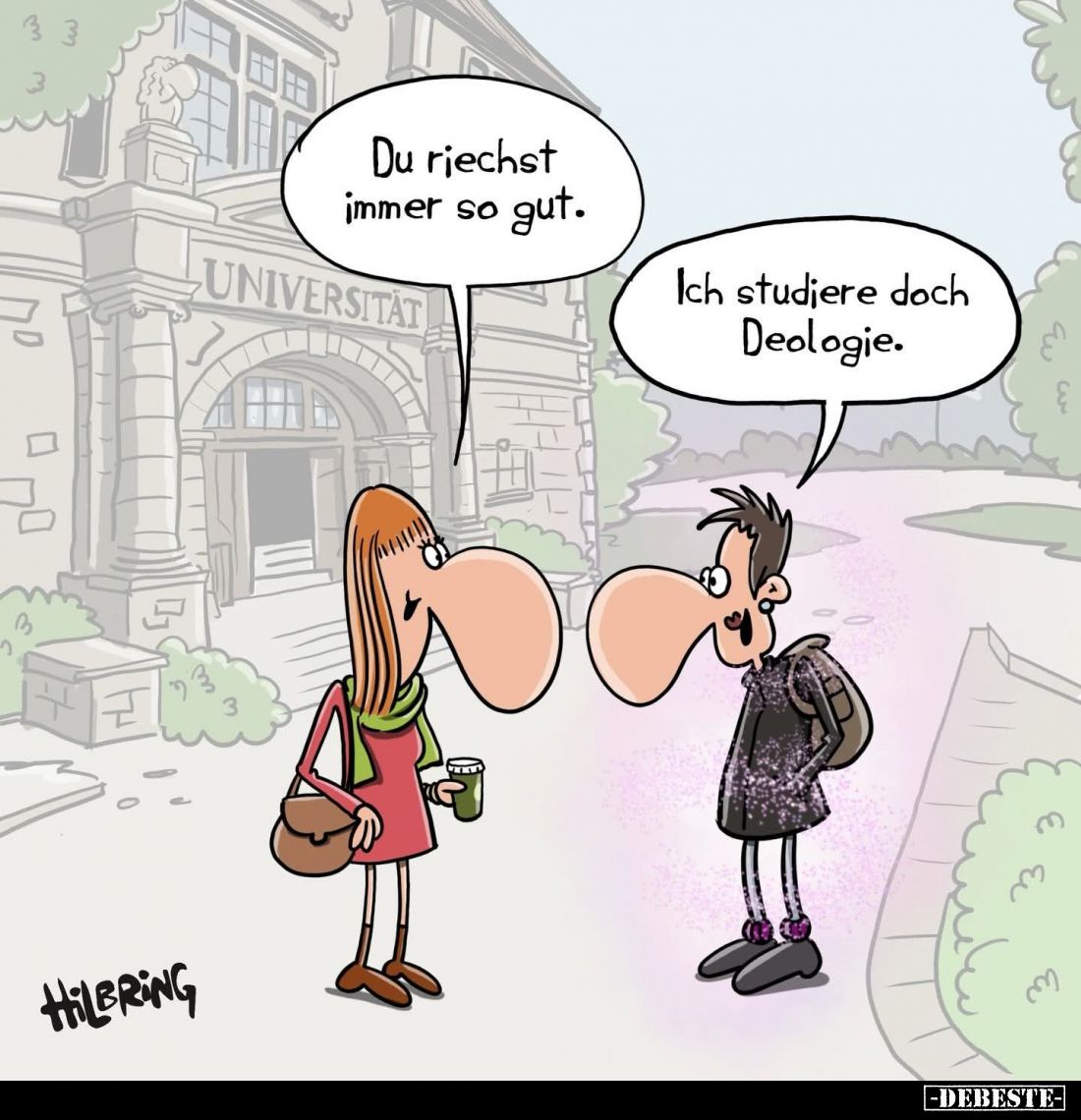 Du riechst immer so gut.
-
Ich studiere doch Deologie.