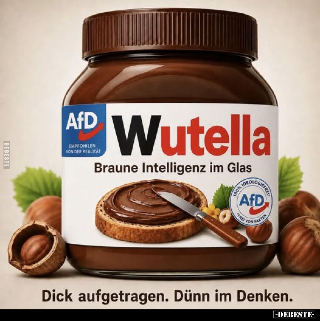 Wutella
-
Braune Intelligenz im Glas
-
Dick aufgetragen. Dünn im Denken.