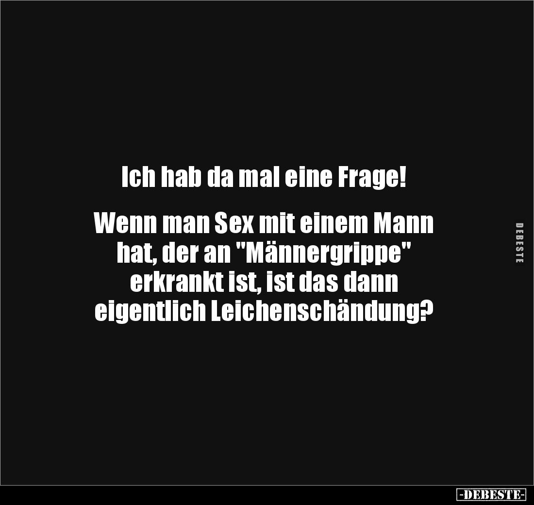 Ich hab da mal eine Frage!


Wenn man Sex mit einem Mann 
hat, der an "Männergrippe" 
erkrankt ist, ist das da...
