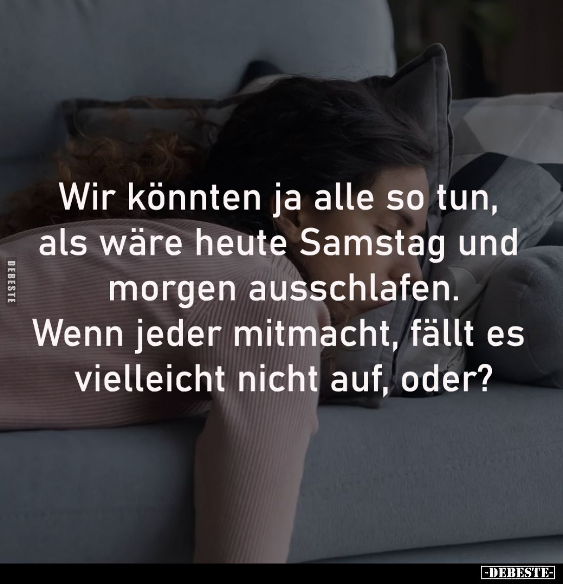 Wir könnten ja alle so tun, 
als wäre heute Samstag und 
morgen ausschlafen.
Wenn jeder mitmacht, fällt es 
vielleicht ni...